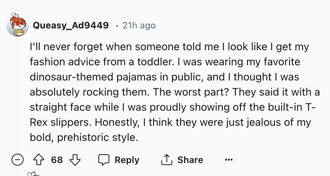 number - Queasy_Ad9449 21h ago I'll never forget when someone told me I look I get my fashion advice from a toddler. I was wearing my favorite dinosaurthemed pajamas in public, and I thought I was absolutely rocking them. The worst part? They said it with